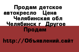 Продам детское автокресло › Цена ­ 1 100 - Челябинская обл., Челябинск г. Другое » Продам   